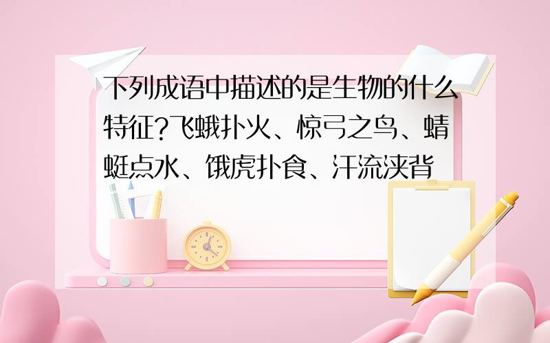 下列成语中描述的是生物的什么特征?飞蛾扑火、惊弓之鸟、蜻蜓点水、饿虎扑食、汗流浃背