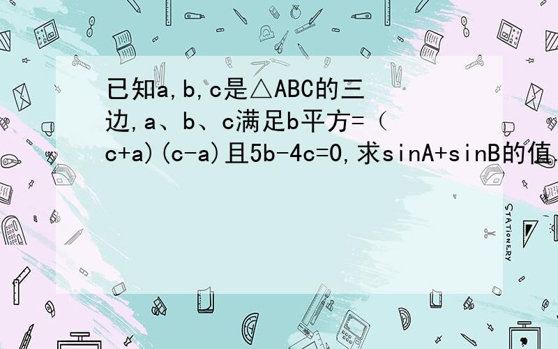 已知a,b,c是△ABC的三边,a、b、c满足b平方=（c+a)(c-a)且5b-4c=0,求sinA+sinB的值.