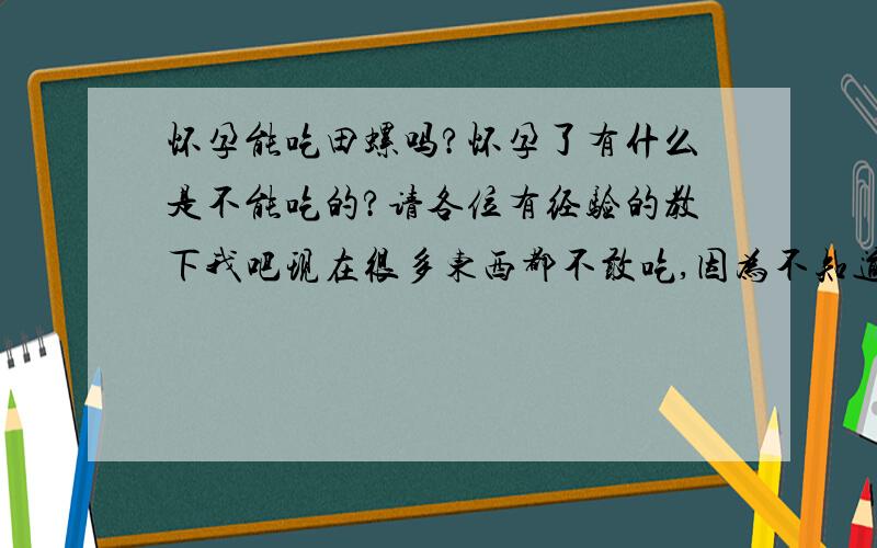 怀孕能吃田螺吗?怀孕了有什么是不能吃的?请各位有经验的教下我吧现在很多东西都不敢吃,因为不知道可不可以吃的.连水果也不敢吃,鸡鸭这些肉类可以吃吗?