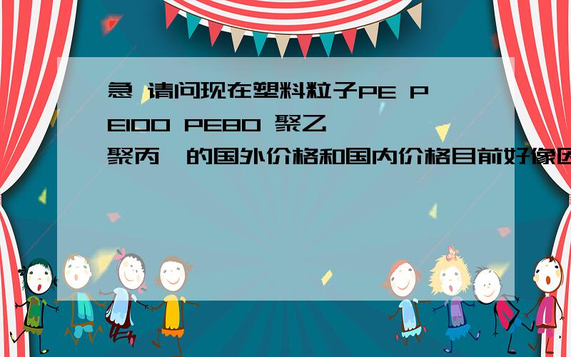 急 请问现在塑料粒子PE PE100 PE80 聚乙烯 聚丙烯的国外价格和国内价格目前好像因为金融危机导致这些东西价格下跌,请知道的大侠告诉我最新的信息.