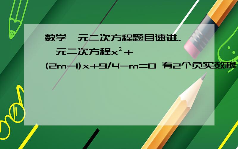 数学一元二次方程题目速进..一元二次方程x²+(2m-1)x+9/4-m=0 有2个负实数根, 求实数M的取值范围 ..