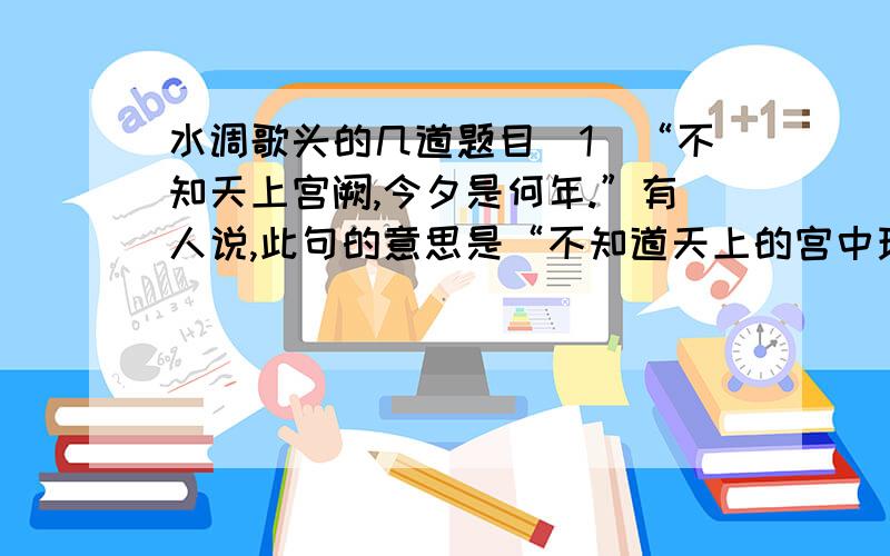 水调歌头的几道题目．1．“不知天上宫阙,今夕是何年.”有人说,此句的意思是“不知道天上的宫中现在是什么时候了”,表现出作者的苦闷情绪,这样的理解对吗?为什么?2.“我欲乘风归去”句