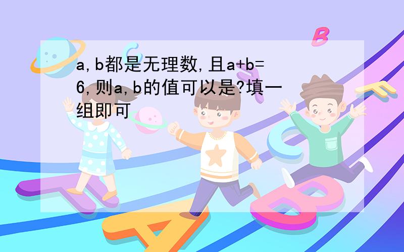 a,b都是无理数,且a+b=6,则a,b的值可以是?填一组即可