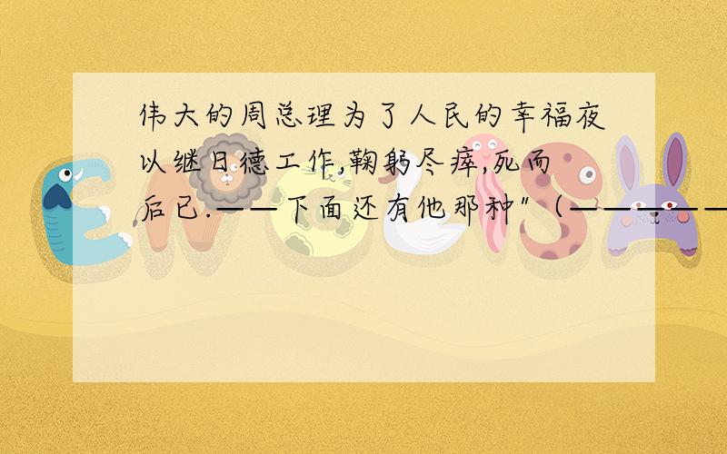 伟大的周总理为了人民的幸福夜以继日德工作,鞠躬尽瘁,死而后已.——下面还有他那种