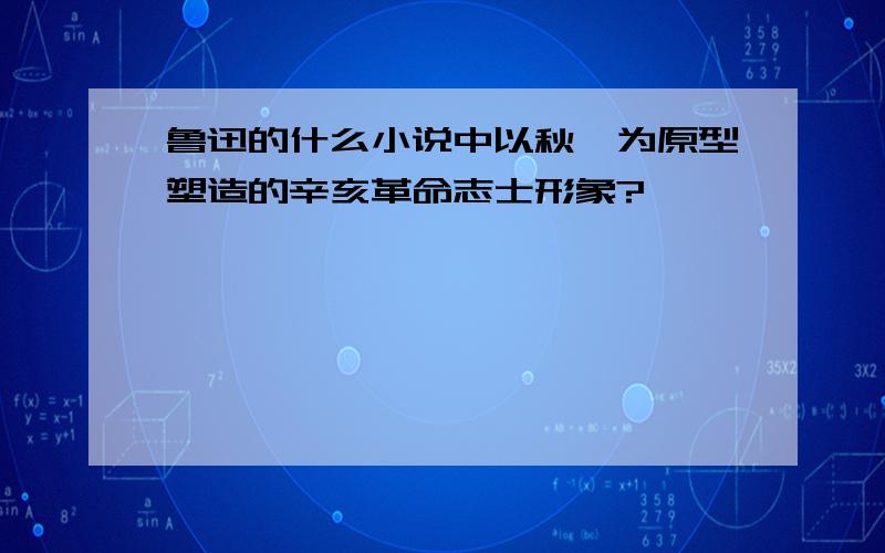 鲁迅的什么小说中以秋瑾为原型塑造的辛亥革命志士形象?