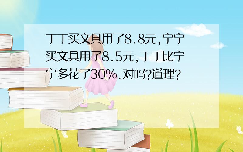 丁丁买文具用了8.8元,宁宁买文具用了8.5元,丁丁比宁宁多花了30%.对吗?道理?