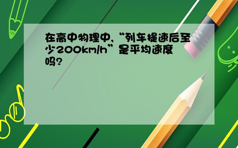 在高中物理中,“列车提速后至少200km/h”是平均速度吗?