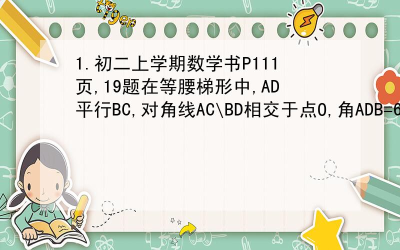 1.初二上学期数学书P111页,19题在等腰梯形中,AD平行BC,对角线AC\BD相交于点O,角ADB=60度,E\F\G为OA\OB\CD中点,判断三角形EFG的形状.说明理由2.已知,在任意三角形ABC中,AC为中线,点E在AD上,AE=ED,连接CE并