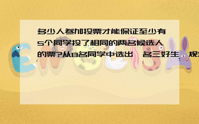 多少人参加投票才能保证至少有5个同学投了相同的两名候选人的票?从8名同学中选出一名三好生,规定每位同学必须从8人中任选2名.问：至少有多少名同学参加投票才能保证至少有5名同学投