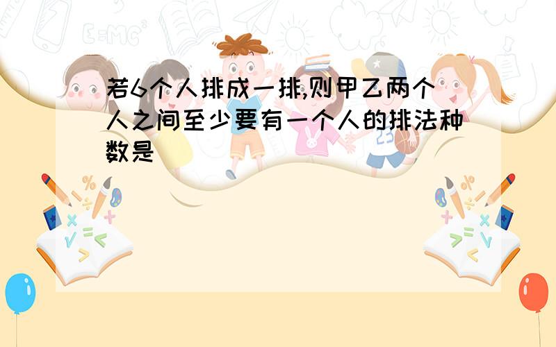 若6个人排成一排,则甲乙两个人之间至少要有一个人的排法种数是