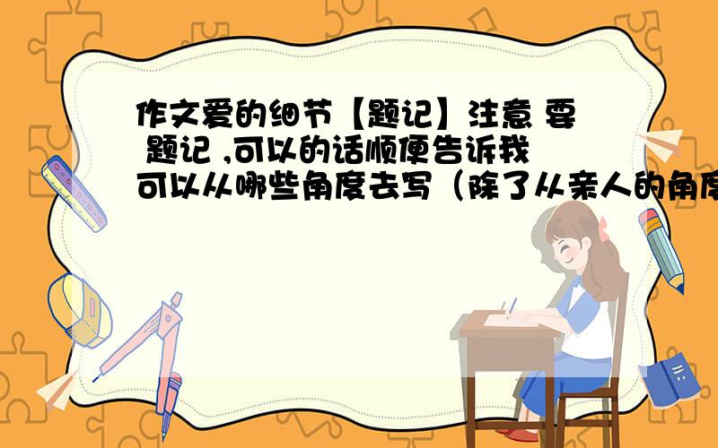 作文爱的细节【题记】注意 要 题记 ,可以的话顺便告诉我可以从哪些角度去写（除了从亲人的角度）要新颖一点的 thanks