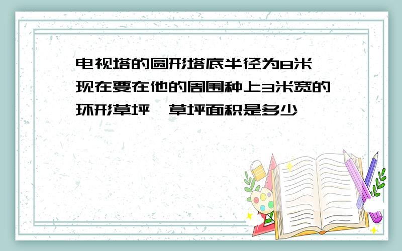 电视塔的圆形塔底半径为8米,现在要在他的周围种上3米宽的环形草坪,草坪面积是多少