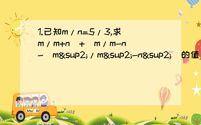 1.已知m/n=5/3,求(m/m+n)+(m/m-n)-(m²/m²-n²)的值