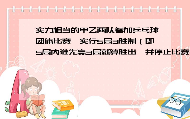 实力相当的甲乙两队参加乒乓球团体比赛,实行5局3胜制（即5局内谁先赢3局就算胜出,并停止比赛）求甲队打完4局获胜的概率是多少