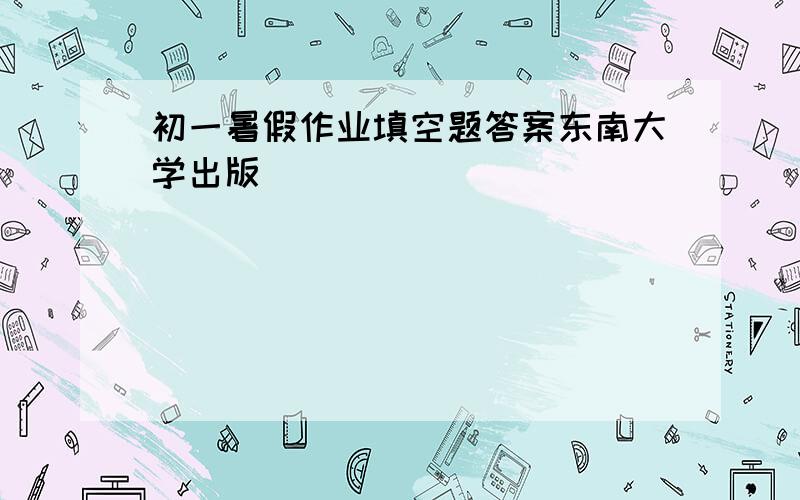 初一暑假作业填空题答案东南大学出版