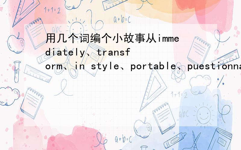 用几个词编个小故事从immediately、transform、in style、portable、puestionnaire、shepherd、series、talk show、remote control、piles of、workaholick、docunment、get off、chairman、take off、be full of、urgent、impoliteness、p