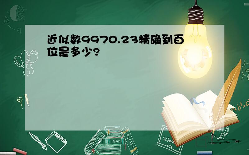 近似数9970.23精确到百位是多少?