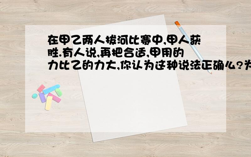 在甲乙两人拔河比赛中,甲人获胜.有人说,再把合适,甲用的力比乙的力大,你认为这种说法正确么?为什么