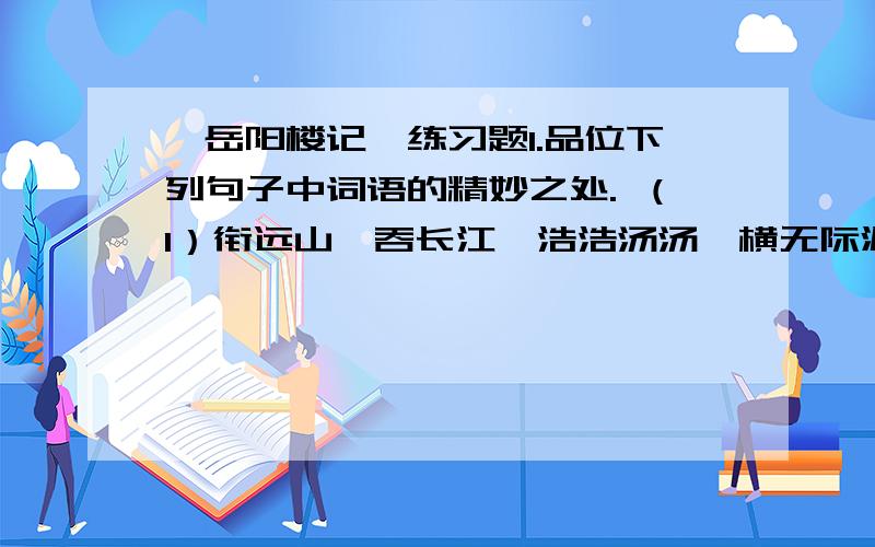 《岳阳楼记》练习题1.品位下列句子中词语的精妙之处. （1）衔远山,吞长江,浩浩汤汤,横无际涯.（衔,吞） （2）浮光跃金,静影沉璧.（跃,沉）2.作者对“岳阳楼之大观”描写得很简略,为什么?