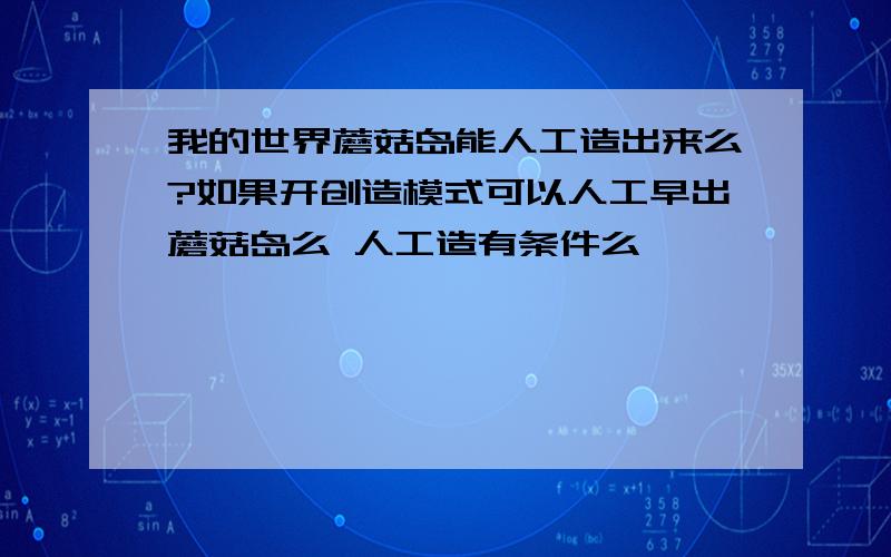 我的世界蘑菇岛能人工造出来么?如果开创造模式可以人工早出蘑菇岛么 人工造有条件么、