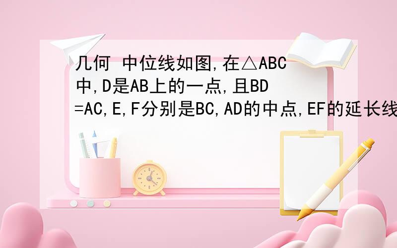 几何 中位线如图,在△ABC中,D是AB上的一点,且BD=AC,E,F分别是BC,AD的中点,EF的延长线交CA的延长线于G.求证：AG=GF.