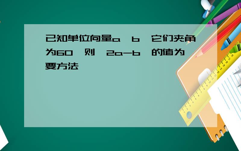 已知单位向量a、b,它们夹角为60,则丨2a-b丨的值为要方法