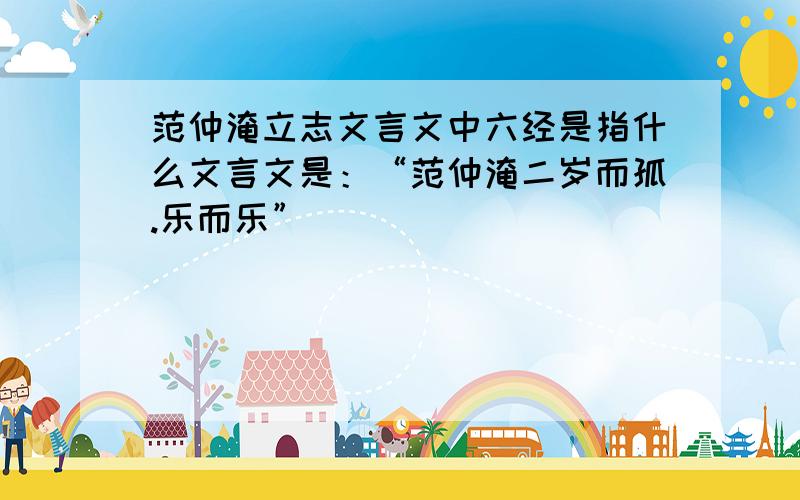 范仲淹立志文言文中六经是指什么文言文是：“范仲淹二岁而孤.乐而乐”