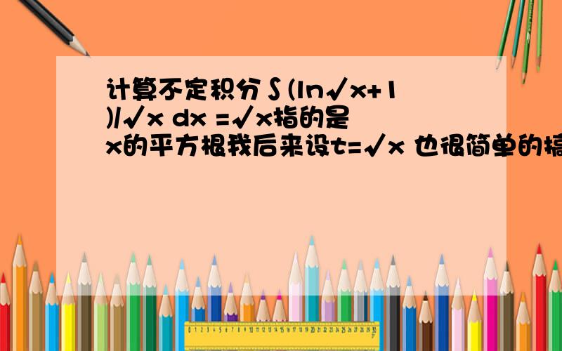 计算不定积分∫(ln√x+1)/√x dx =√x指的是x的平方根我后来设t=√x 也很简单的搞出来了，