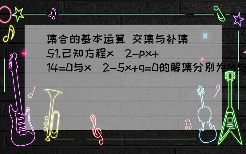 集合的基本运算 交集与补集 51.已知方程x^2-px+14=0与x^2-5x+q=0的解集分别为M与S,且M∩S={2},则p/q=多少?2.A={x|x^2-px+15=0,x∈Z},B={x|x^2-5x+q=0,x∈Z},若A∪B={2,3,5},则A等于多少,B等于多少?