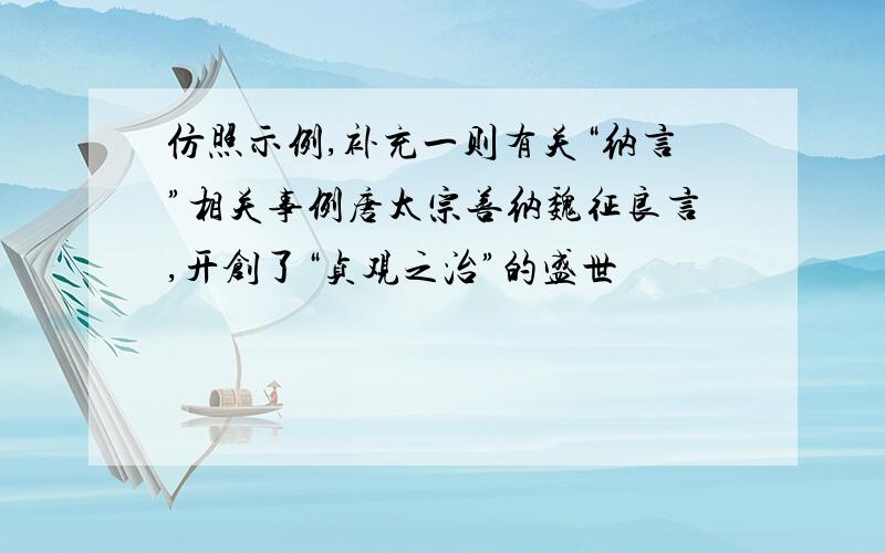 仿照示例,补充一则有关“纳言”相关事例唐太宗善纳魏征良言,开创了“贞观之治”的盛世