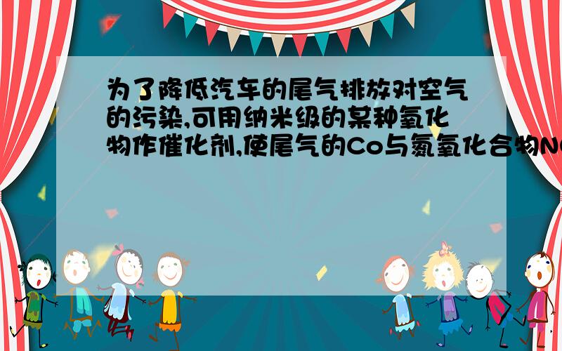 为了降低汽车的尾气排放对空气的污染,可用纳米级的某种氧化物作催化剂,使尾气的Co与氮氧化合物NOx反应,转化为空气中含有的两种气体,其中一种为单质,该反应的化学方程式为?