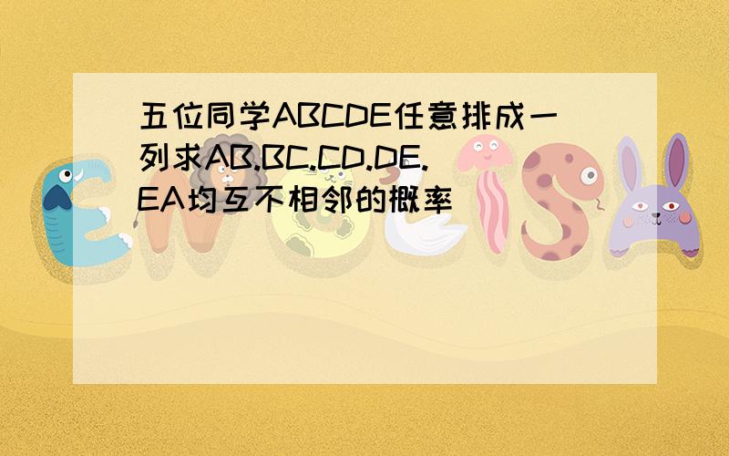 五位同学ABCDE任意排成一列求AB.BC.CD.DE.EA均互不相邻的概率