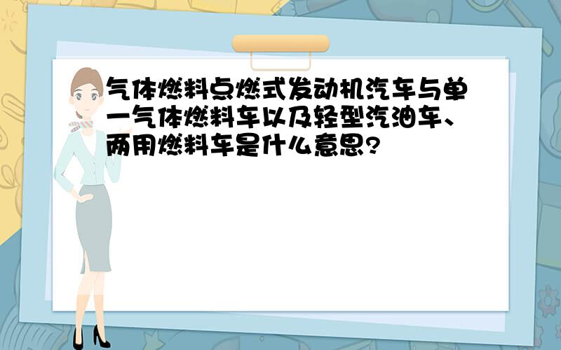 气体燃料点燃式发动机汽车与单一气体燃料车以及轻型汽油车、两用燃料车是什么意思?