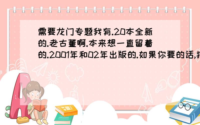 需要龙门专题我有.20本全新的.老古董啊.本来想一直留着的.2001年和02年出版的.如果你要的话,按照13年前书上的