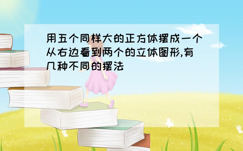 用五个同样大的正方体摆成一个从右边看到两个的立体图形,有几种不同的摆法