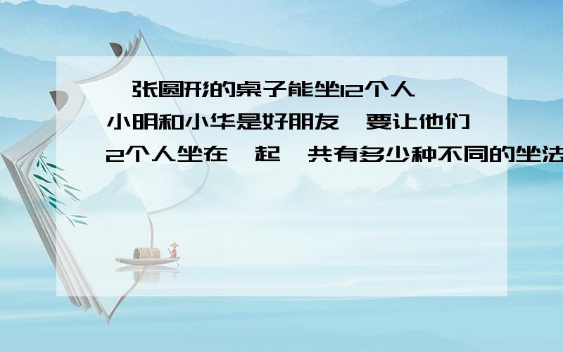 一张圆形的桌子能坐12个人,小明和小华是好朋友,要让他们2个人坐在一起,共有多少种不同的坐法?