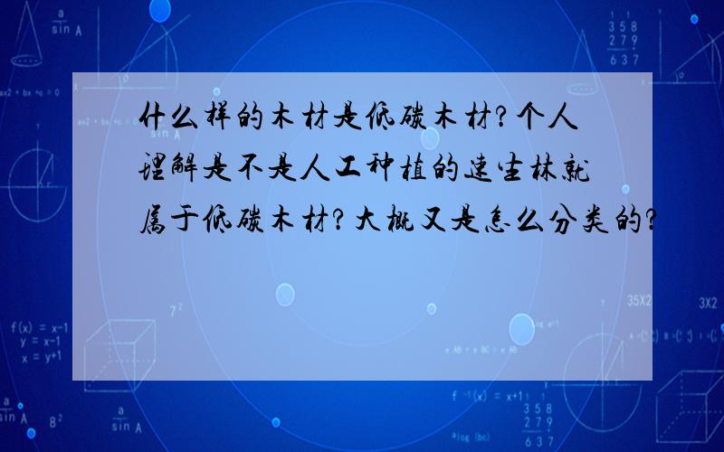 什么样的木材是低碳木材?个人理解是不是人工种植的速生林就属于低碳木材?大概又是怎么分类的?