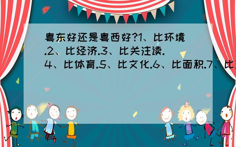 粤东好还是粤西好?1、比环境.2、比经济.3、比关注读.4、比体育.5、比文化.6、比面积.7、比治安.8、比海.9、比市县.（就是粤东有多少市县,粤西有多少市县）