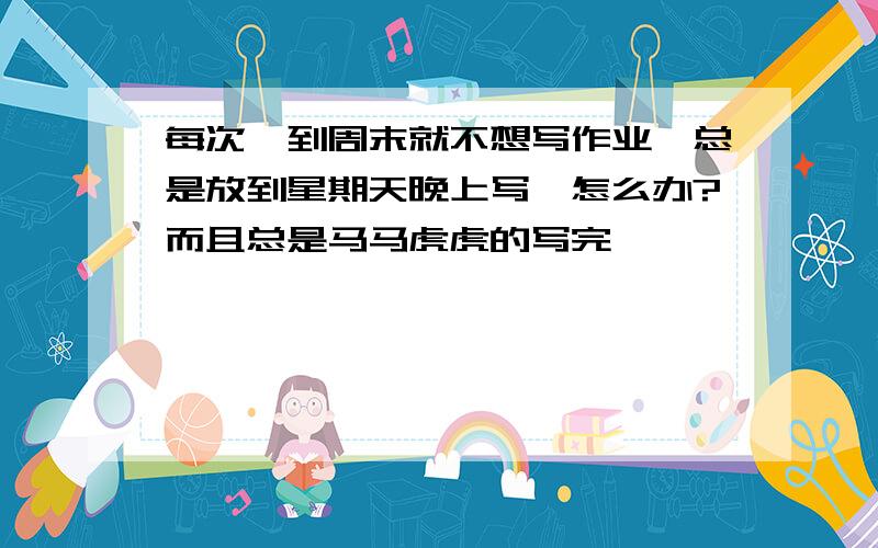 每次一到周末就不想写作业,总是放到星期天晚上写,怎么办?而且总是马马虎虎的写完