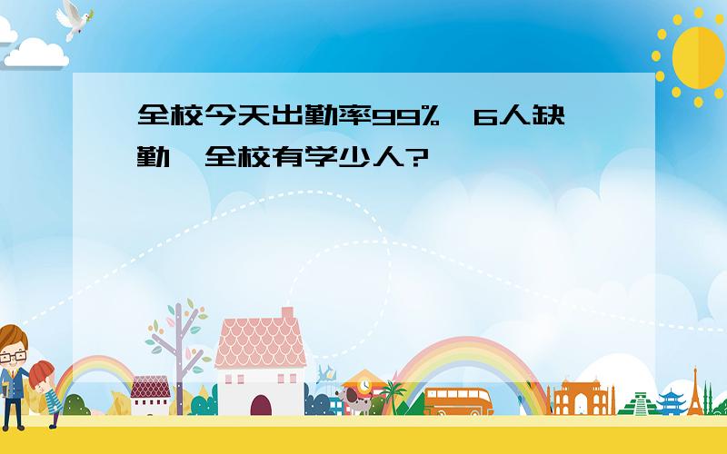 全校今天出勤率99%,6人缺勤,全校有学少人?