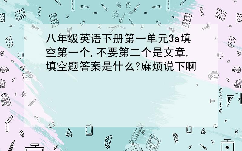 八年级英语下册第一单元3a填空第一个,不要第二个是文章,填空题答案是什么?麻烦说下啊