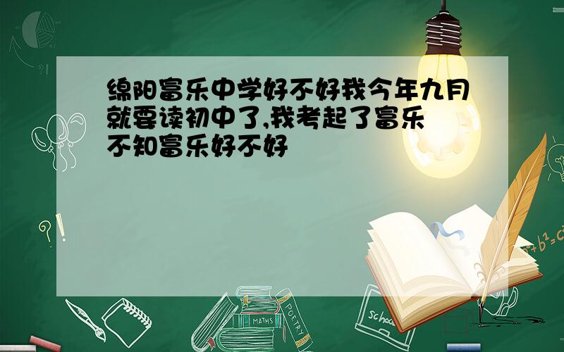 绵阳富乐中学好不好我今年九月就要读初中了,我考起了富乐 不知富乐好不好