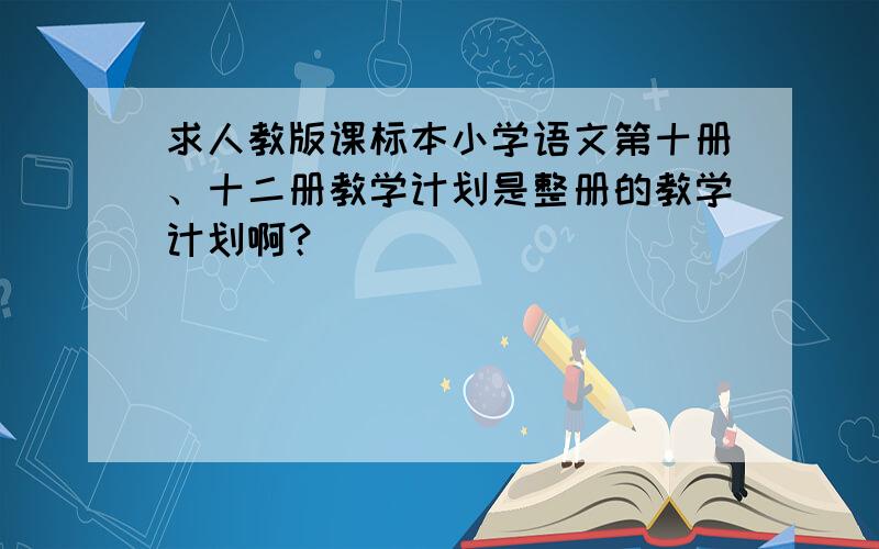 求人教版课标本小学语文第十册、十二册教学计划是整册的教学计划啊？