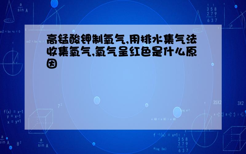 高锰酸钾制氧气,用排水集气法收集氧气,氧气呈红色是什么原因