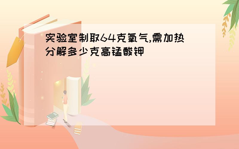 实验室制取64克氧气,需加热分解多少克高锰酸钾