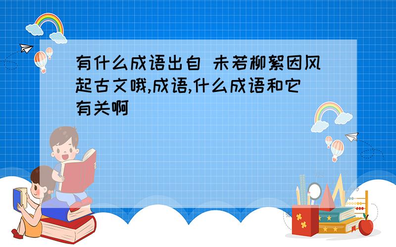 有什么成语出自 未若柳絮因风起古文哦,成语,什么成语和它有关啊