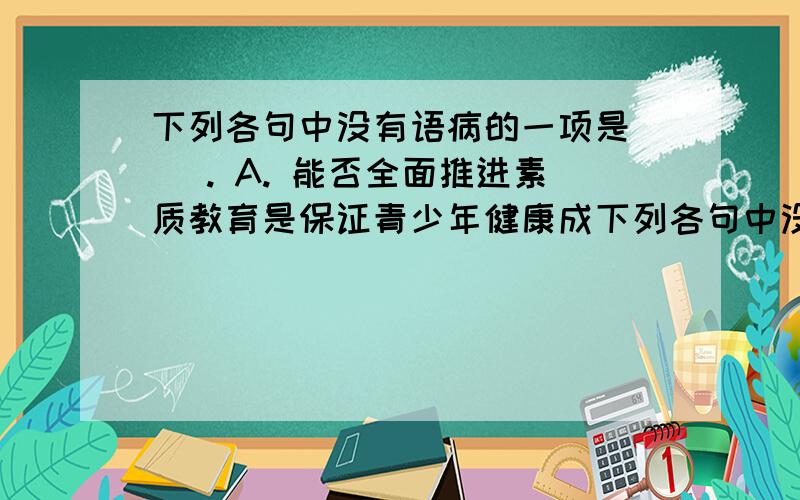 下列各句中没有语病的一项是( ). A. 能否全面推进素质教育是保证青少年健康成下列各句中没有语病的一项是(   ).  A.能否全面推进素质教育是保证青少年健康成长的条件之一.  B