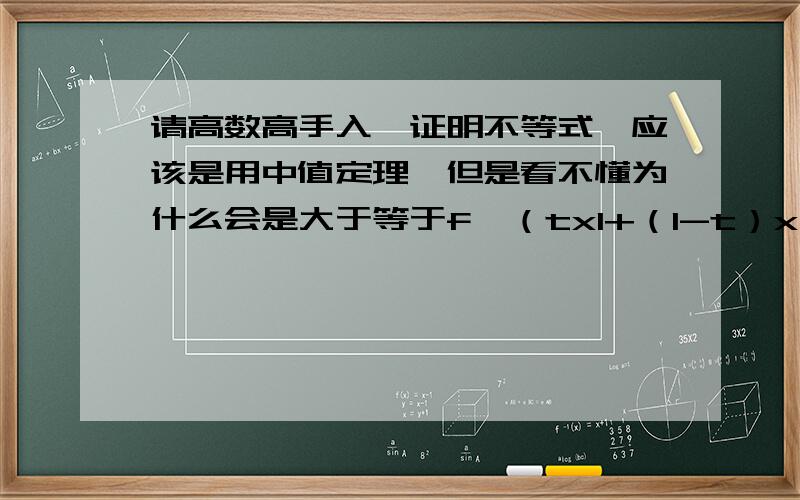 请高数高手入,证明不等式,应该是用中值定理,但是看不懂为什么会是大于等于f'（tx1+（1-t）x请高数高手入,证明不等式,应该是用中值定理,但是看不懂为什么会是大于等于f'（tx1+（1-t）x2）