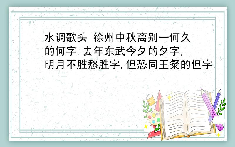 水调歌头 徐州中秋离别一何久的何字,去年东武今夕的夕字,明月不胜愁胜字,但恐同王粲的但字.