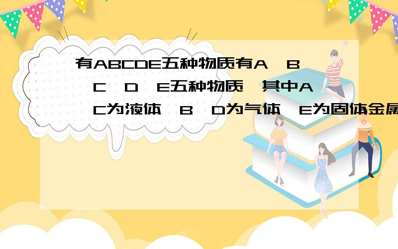 有ABCDE五种物质有A、B、C、D、E五种物质,其中A、C为液体,B、D为气体,E为固体金属,他们之间有以下关系（1234为反应条件）A—1—>B—2—>C—3—>D—4—>E（红色）试推断回答：（1）五种物质的化